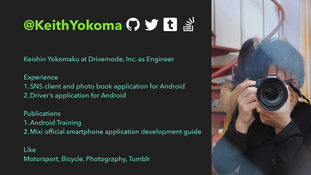 @KeithYokoma
Keishin Yokomaku at Drivemode, Inc. as Engineer
Experience
1.SNS client and photo book application for Android
2.Driver’s application for Android
Publications
1.Android Training
2.Mixi ofﬁcial smartphone application development guide
Like
Motorsport, Bicycle, Photography, Tumblr
