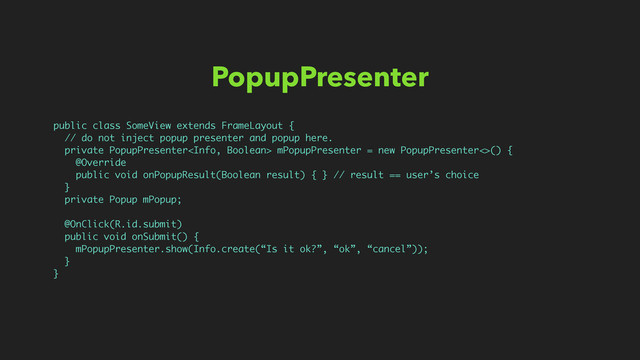 PopupPresenter
public class SomeView extends FrameLayout {
// do not inject popup presenter and popup here.
private PopupPresenter mPopupPresenter = new PopupPresenter<>() {
@Override
public void onPopupResult(Boolean result) { } // result == user’s choice
}
private Popup mPopup;
@OnClick(R.id.submit)
public void onSubmit() {
mPopupPresenter.show(Info.create(“Is it ok?”, “ok”, “cancel”));
}
}
