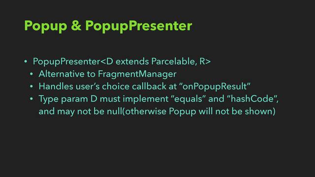 Popup & PopupPresenter
• PopupPresenter
• Alternative to FragmentManager
• Handles user’s choice callback at “onPopupResult”
• Type param D must implement “equals” and “hashCode”, 
and may not be null(otherwise Popup will not be shown)
