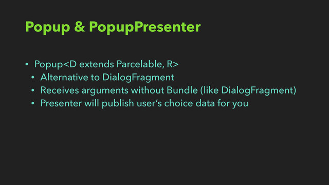 Popup & PopupPresenter
• Popup
• Alternative to DialogFragment
• Receives arguments without Bundle (like DialogFragment)
• Presenter will publish user’s choice data for you
