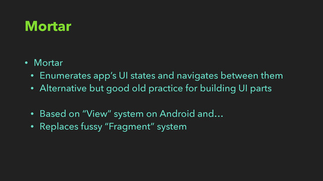 Mortar
• Mortar
• Enumerates app’s UI states and navigates between them
• Alternative but good old practice for building UI parts
• Based on “View” system on Android and…
• Replaces fussy “Fragment” system
