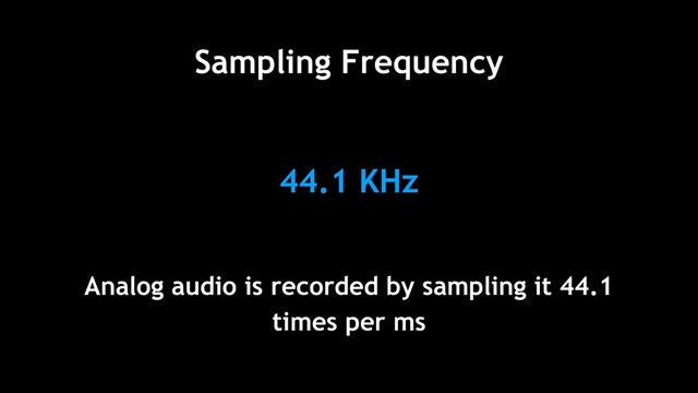 44.1 KHz
Analog audio is recorded by sampling it 44.1
times per ms
Sampling Frequency
