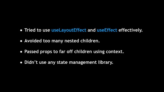 • Tried to use useLayoutEffect and useEffect effectively.
• Avoided too many nested children.
• Passed props to far off children using context.
• Didn’t use any state management library.
