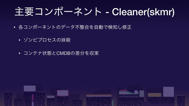 ओཁίϯϙʔωϯτ - Cleaner(skmr)
• ֤ίϯϙʔωϯτͷσʔλෆ੔߹ΛࣗಈͰݕ஌͠मਖ਼

• κϯϏϓϩηεͷຣࡴ

• ίϯςφঢ়ଶͱCMDBͷࠩ෼Λऩଋ

