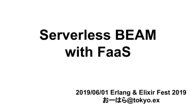 Serverless BEAM
with FaaS
2019/06/01 Erlang & Elixir Fest 2019
おーはら@tokyo.ex
