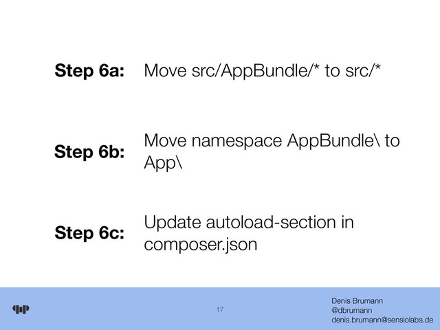 Denis Brumann 
@dbrumann 
denis.brumann@sensiolabs.de
17
Step 6a: Move src/AppBundle/* to src/*
Step 6b: Move namespace AppBundle\ to
App\
Step 6c: Update autoload-section in
composer.json

