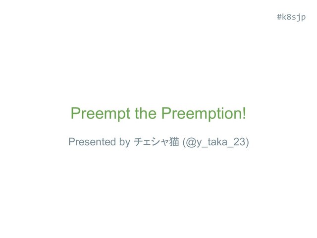 Preempt the Preemption!
Presented by チェシャ猫 (@y_taka_23)
#k8sjp
