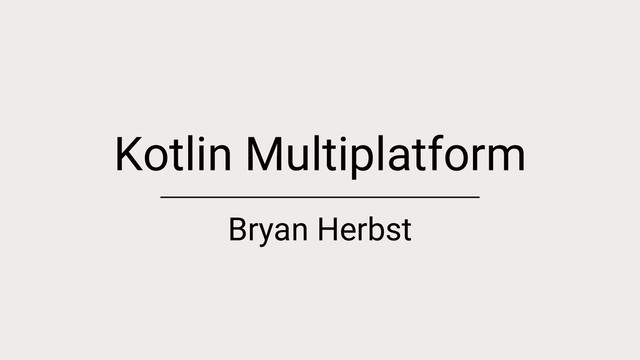 Kotlin Multiplatform
Bryan Herbst
