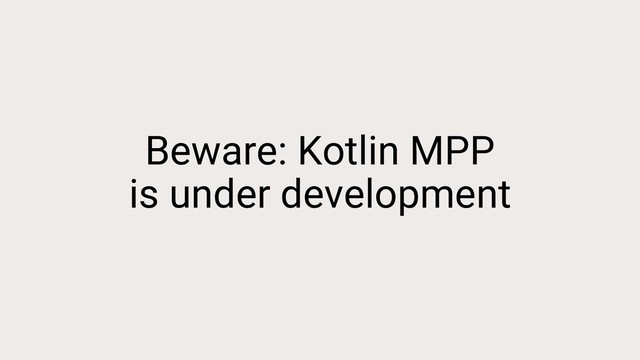 Beware: Kotlin MPP
is under development
