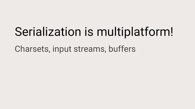 Serialization is multiplatform!
Charsets, input streams, buffers
