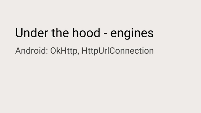 Under the hood - engines
Android: OkHttp, HttpUrlConnection
