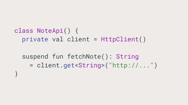class NoteApi() {
private val client = HttpClient()
suspend fun fetchNote(): String
= client.get("http://...")
}
