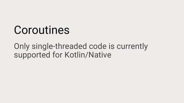 Coroutines
Only single-threaded code is currently
supported for Kotlin/Native
