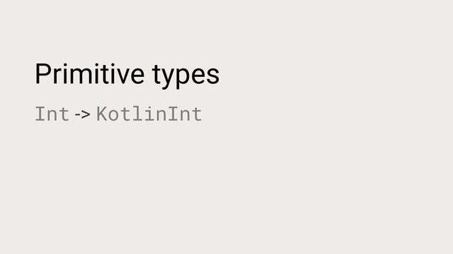 Primitive types
Int -> KotlinInt
