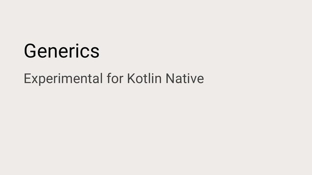 Generics
Experimental for Kotlin Native
