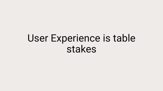 User Experience is table
stakes
