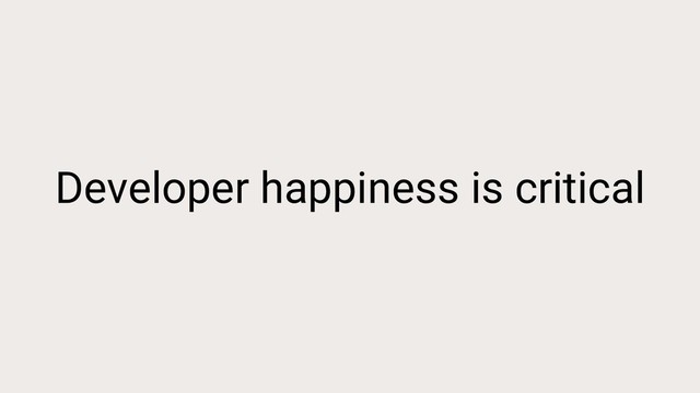Developer happiness is critical

