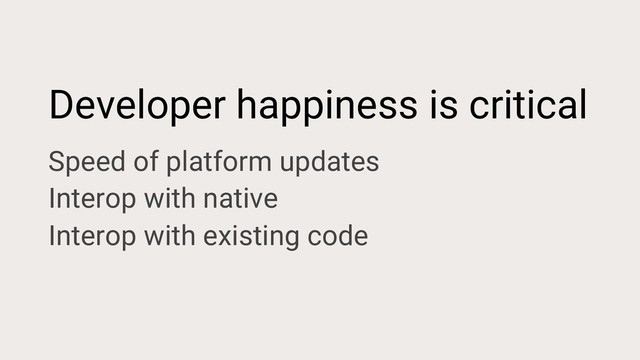 Developer happiness is critical
Speed of platform updates
Interop with native
Interop with existing code
Language
