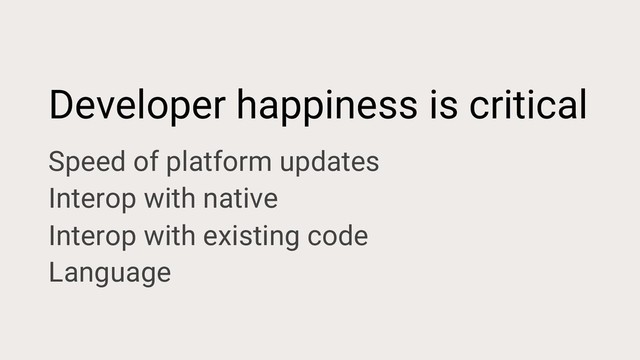 Developer happiness is critical
Speed of platform updates
Interop with native
Interop with existing code
Language
