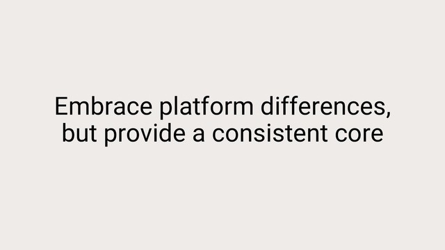 Embrace platform differences,
but provide a consistent core
