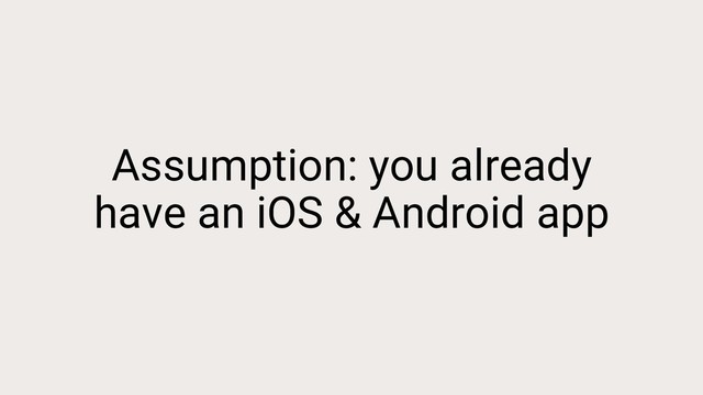 Assumption: you already
have an iOS & Android app
