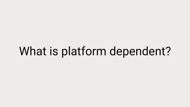 What is platform dependent?
