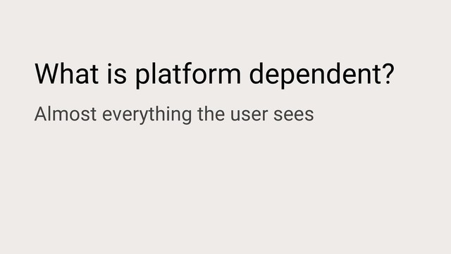 What is platform dependent?
Almost everything the user sees
