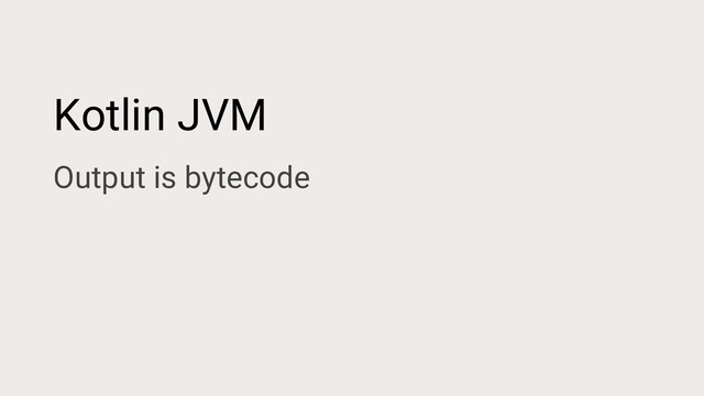 Kotlin JVM
Output is bytecode
