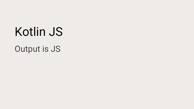 Kotlin JS
Output is JS
