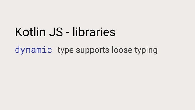 Kotlin JS - libraries
dynamic type supports loose typing
