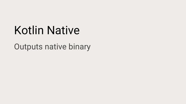 Kotlin Native
Outputs native binary
