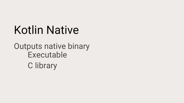 Kotlin Native
Outputs native binary
Executable
C library
