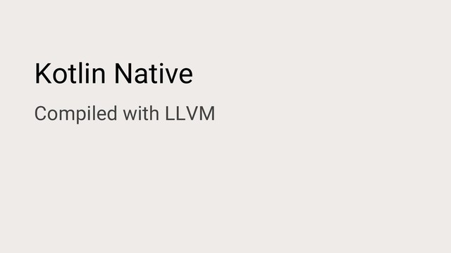 Kotlin Native
Compiled with LLVM
