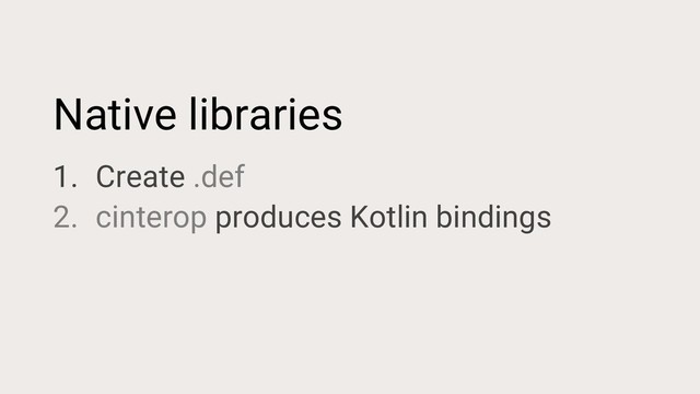 Native libraries
1. Create .def
2. cinterop produces Kotlin bindings
