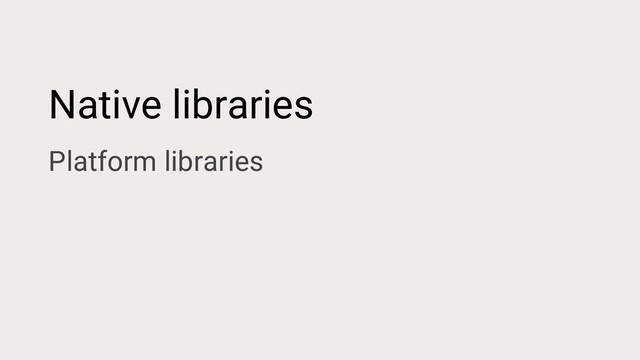Native libraries
Platform libraries
