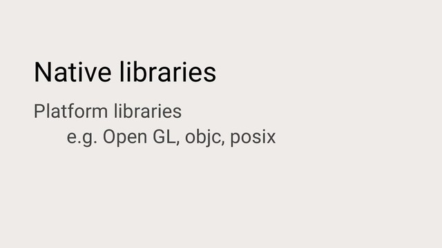Native libraries
Platform libraries
e.g. Open GL, objc, posix
