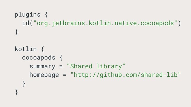plugins {
id("org.jetbrains.kotlin.native.cocoapods")
}
kotlin {
cocoapods {
summary = "Shared library"
homepage = "http://github.com/shared-lib"
}
}
