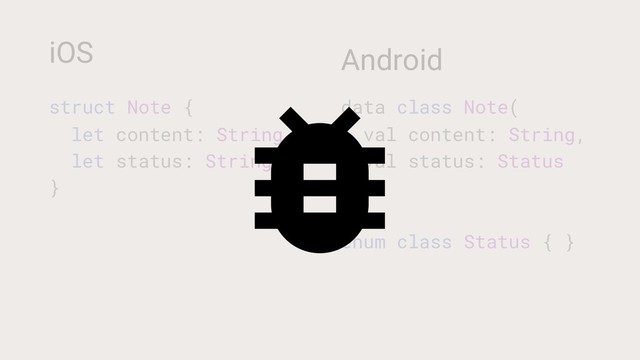 iOS
struct Note {
let content: String
let status: String
}
Android
data class Note(
val content: String,
val status: Status
)
enum class Status { }

