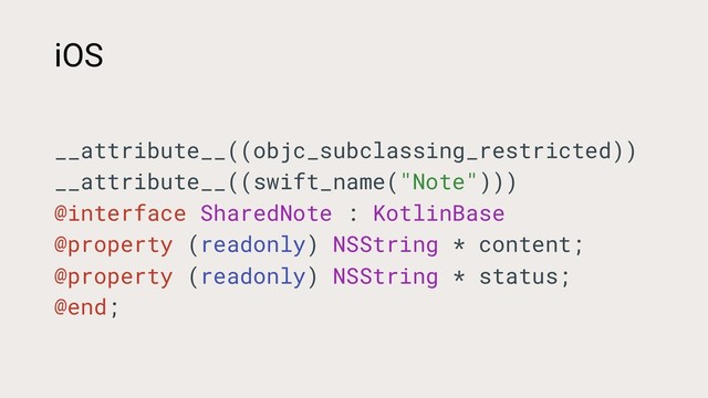 __attribute__((objc_subclassing_restricted))
__attribute__((swift_name("Note")))
@interface SharedNote : KotlinBase
@property (readonly) NSString * content;
@property (readonly) NSString * status;
@end;
iOS

