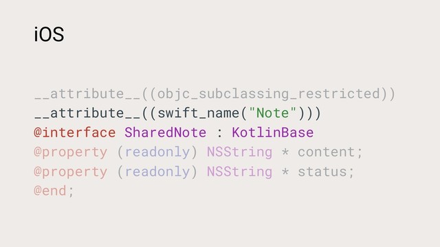 __attribute__((objc_subclassing_restricted))
__attribute__((swift_name("Note")))
@interface SharedNote : KotlinBase
@property (readonly) NSString * content;
@property (readonly) NSString * status;
@end;
iOS
