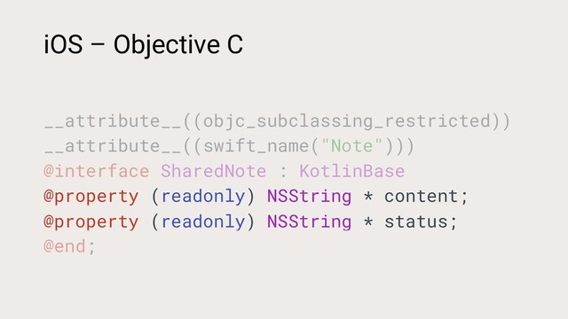 __attribute__((objc_subclassing_restricted))
__attribute__((swift_name("Note")))
@interface SharedNote : KotlinBase
@property (readonly) NSString * content;
@property (readonly) NSString * status;
@end;
iOS – Objective C
