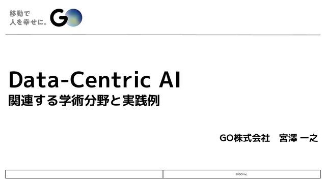 © GO Inc.
Data-Centric AI
関連する学術分野と実践例
GO株式会社 宮澤 一之
