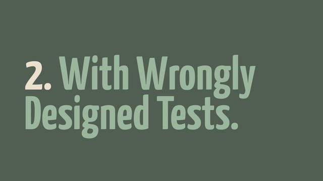 2. With Wrongly
Designed Tests..
