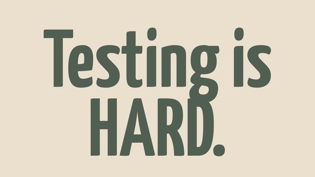 Testing is
HARD.
