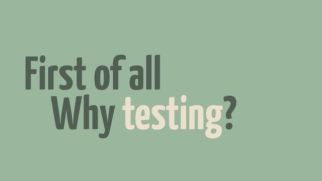 First of all
Why testing?
