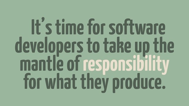 “It’s time for software
developers to take up the
mantle of responsibility
for what they produce.
