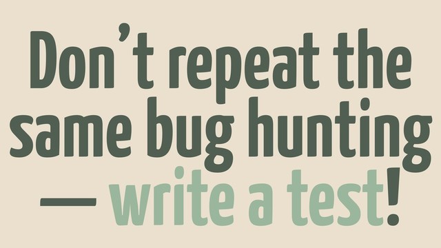 Don’t repeat the
same bug hunting
— write a test!
