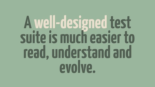 A well-designed test
suite is much easier to
read, understand and
evolve.
