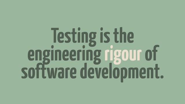 Testing is the
engineering rigour of
software development.
