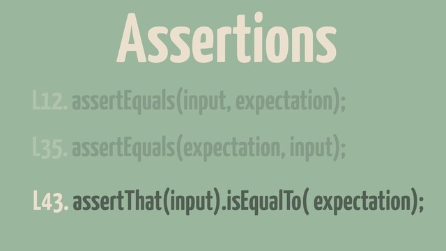 L12. assertEquals(input, expectation);
L35. assertEquals(expectation, input);
L43. assertThat(input).isEqualTo( expectation);
Assertions
